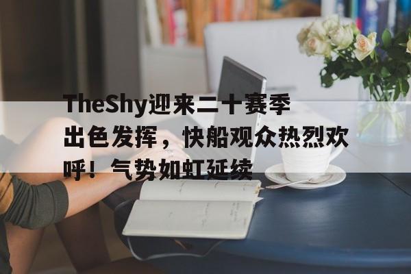 TheShy迎来二十赛季出色发挥，快船观众热烈欢呼！气势如虹延续(theshy首秀)-ios版下载