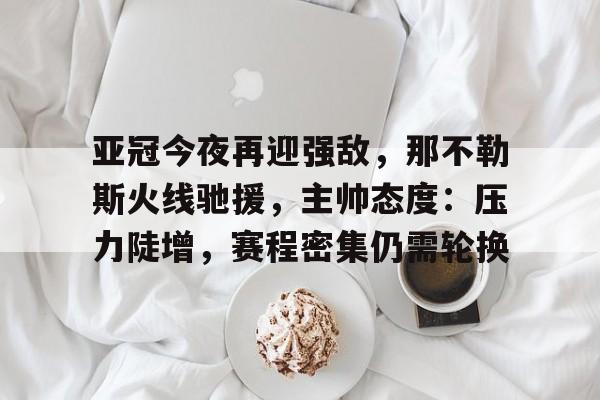 包含亚冠今夜再迎强敌，那不勒斯火线驰援，主帅态度：压力陡增，赛程密集仍需轮换的词条-九游APP