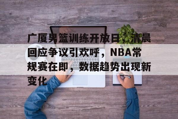 广厦男篮训练开放日，清晨回应争议引欢呼，NBA常规赛在即，数据趋势出现新变化的简单介绍-ipad版